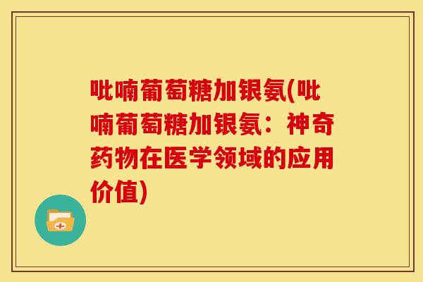 吡喃葡萄糖加银氨(吡喃葡萄糖加银氨:神奇在医学领域的应用价值) 吡喃葡萄糖加银氨(吡喃葡萄糖加银氨:神奇在医学领域的应用价值)