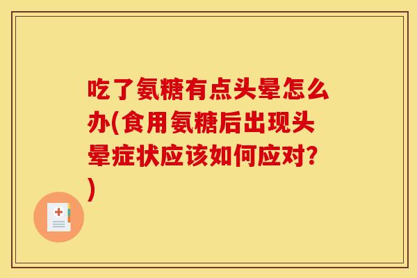 吃了氨糖有点头晕怎么办(食用氨糖后出现头晕症状应该如何应对?) 吃了氨糖有点头晕怎么办(食用氨糖后出现头晕症状应该如何应对?)