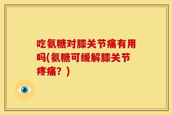 吃氨糖对膝关节痛有用吗(氨糖可缓解膝关节?) 吃氨糖对膝关节痛有用吗(氨糖可缓解膝关节?)