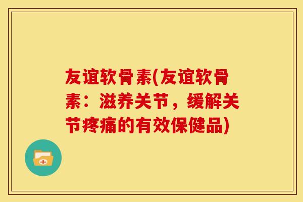 友谊软骨素(友谊软骨素：滋养关节，缓解关节的有效保健品)