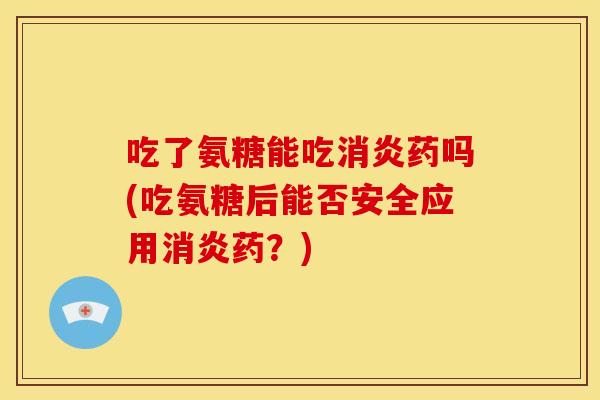 吃了氨糖能吃药吗(吃氨糖后能否安全应用药?) 吃了氨糖能吃药吗(吃氨糖后能否安全应用药?)