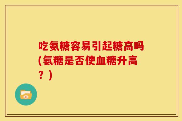 吃氨糖容易引起糖高吗(氨糖是否使升高？)