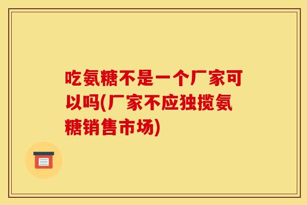 吃氨糖不是一个厂家可以吗(厂家不应独揽氨糖销售市场)