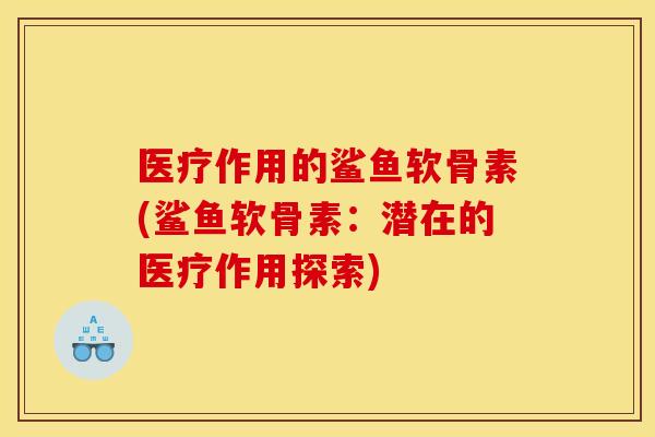 医疗作用的鲨鱼软骨素(鲨鱼软骨素:潜在的医疗作用探索) 医疗作用的鲨鱼软骨素(鲨鱼软骨素:潜在的医疗作用探索)