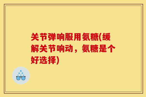 关节弹响服用氨糖(缓解关节响动，氨糖是个好选择)