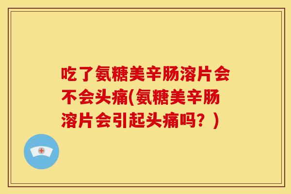 吃了氨糖美辛肠溶片会不会头痛(氨糖美辛肠溶片会引起头痛吗？)