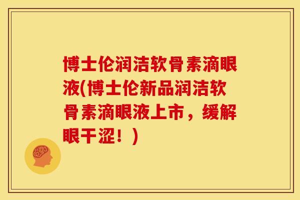 博士伦润洁软骨素滴眼液(博士伦新品润洁软骨素滴眼液上市,缓解眼干涩!) 博士伦润洁软骨素滴眼液(博士伦新品润洁软骨素滴眼液上市,缓解眼干涩!)