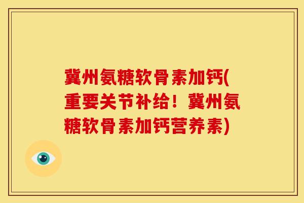 冀州氨糖软骨素加钙(重要关节补给！冀州氨糖软骨素加钙营养素)