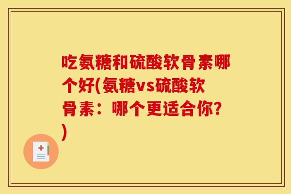 吃氨糖和硫酸软骨素哪个好(氨糖vs硫酸软骨素:哪个更适合你?) 吃氨糖和硫酸软骨素哪个好(氨糖vs硫酸软骨素:哪个更适合你?)