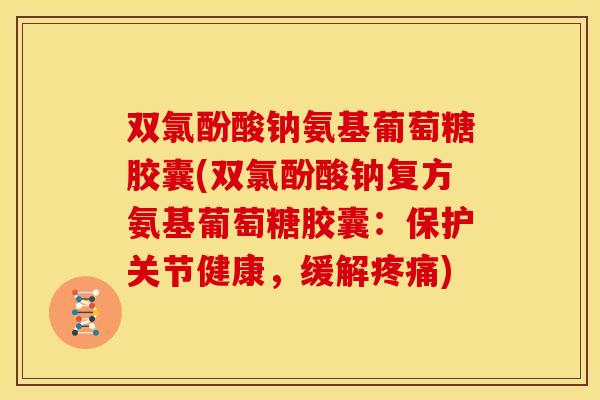 双氯酚酸钠氨基葡萄糖胶囊(双氯酚酸钠复方氨基葡萄糖胶囊:保护关节健康,缓解) 双氯酚酸钠氨基葡萄糖胶囊(双氯酚酸钠复方氨基葡萄糖胶囊:保护关节健康,缓解)