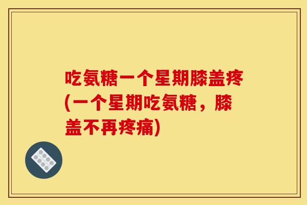 吃氨糖一个星期膝盖疼(一个星期吃氨糖，膝盖不再)