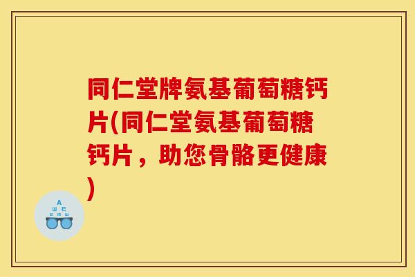 同仁堂牌氨基葡萄糖钙片(同仁堂氨基葡萄糖钙片,助您骨骼更健康) 同仁堂牌氨基葡萄糖钙片(同仁堂氨基葡萄糖钙片,助您骨骼更健康)