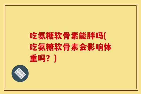 吃氨糖软骨素能胖吗(吃氨糖软骨素会影响体重吗？)