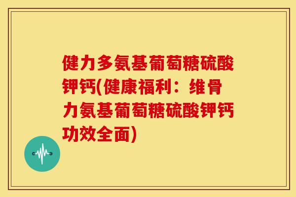 健力多氨基葡萄糖硫酸钾钙(健康福利:维骨力氨基葡萄糖硫酸钾钙功效全面) 健力多氨基葡萄糖硫酸钾钙(健康福利:维骨力氨基葡萄糖硫酸钾钙功效全面)