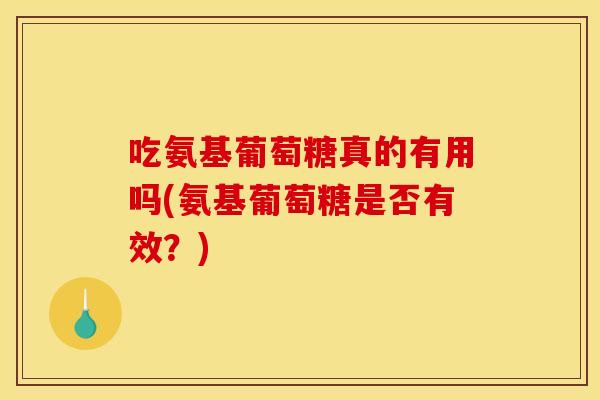 吃氨基葡萄糖真的有用吗(氨基葡萄糖是否有效?) 吃氨基葡萄糖真的有用吗(氨基葡萄糖是否有效?)