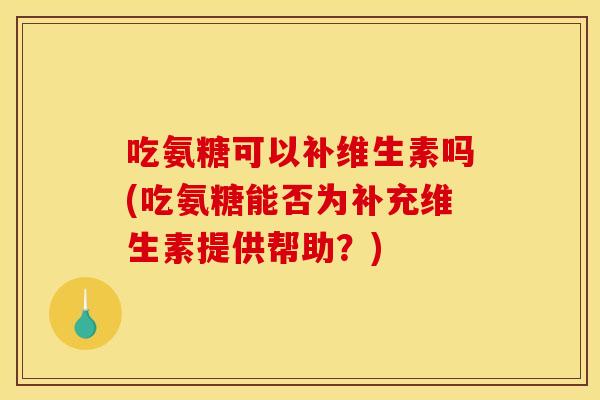 吃氨糖可以补维生素吗(吃氨糖能否为补充维生素提供帮助?) 吃氨糖可以补维生素吗(吃氨糖能否为补充维生素提供帮助?)