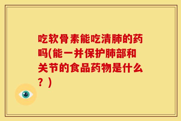 吃软骨素能吃清的药吗(能一并保护部和关节的食品是什么?) 吃软骨素能吃清的药吗(能一并保护部和关节的食品是什么?)