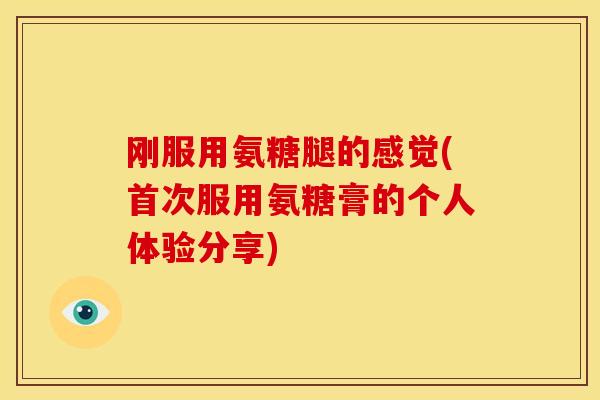 刚服用氨糖腿的感觉(首次服用氨糖膏的个人体验分享)