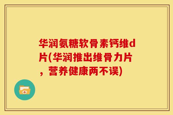 华润氨糖软骨素钙维d片(华润推出维骨力片，营养健康两不误)