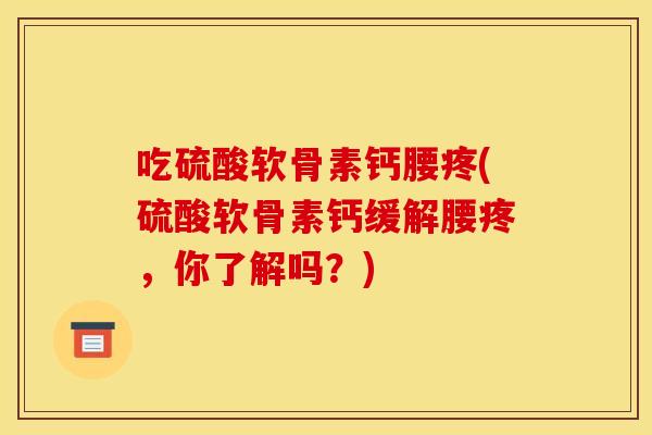 吃硫酸软骨素钙腰疼(硫酸软骨素钙缓解腰疼，你了解吗？)