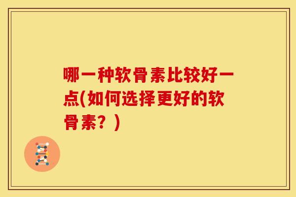 哪一种软骨素比较好一点(如何选择更好的软骨素?) 哪一种软骨素比较好一点(如何选择更好的软骨素?)
