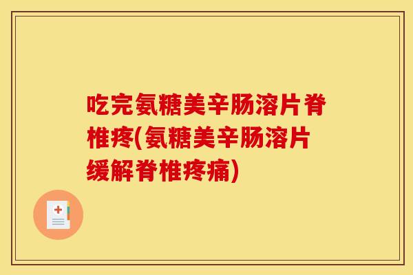 吃完氨糖美辛肠溶片脊椎疼(氨糖美辛肠溶片缓解脊椎) 吃完氨糖美辛肠溶片脊椎疼(氨糖美辛肠溶片缓解脊椎)