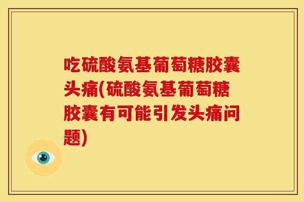 吃硫酸氨基葡萄糖胶囊头痛(硫酸氨基葡萄糖胶囊有可能引发头痛问题) 吃硫酸氨基葡萄糖胶囊头痛(硫酸氨基葡萄糖胶囊有可能引发头痛问题)