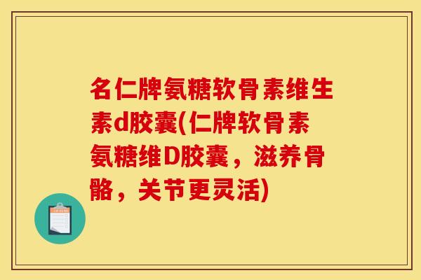 名仁牌氨糖软骨素维生素d胶囊(仁牌软骨素氨糖维D胶囊，滋养骨骼，关节更灵活)