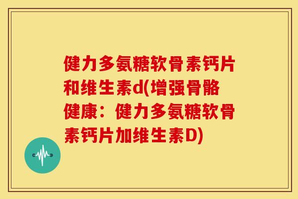 健力多氨糖软骨素钙片和维生素d(增强骨骼健康:健力多氨糖软骨素钙片加维生素D) 健力多氨糖软骨素钙片和维生素d(增强骨骼健康:健力多氨糖软骨素钙片加维生素D)