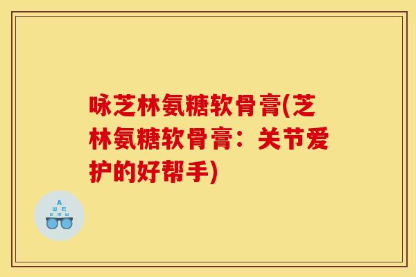 咏芝林氨糖软骨膏(芝林氨糖软骨膏:关节爱护的好帮手) 咏芝林氨糖软骨膏(芝林氨糖软骨膏:关节爱护的好帮手)
