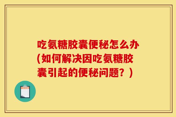 吃氨糖胶囊怎么办(如何解决因吃氨糖胶囊引起的问题?) 吃氨糖胶囊怎么办(如何解决因吃氨糖胶囊引起的问题?)
