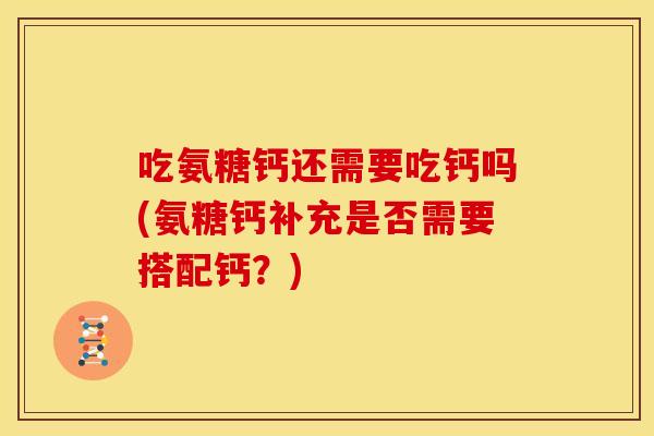 吃氨糖钙还需要吃钙吗(氨糖钙补充是否需要搭配钙？)