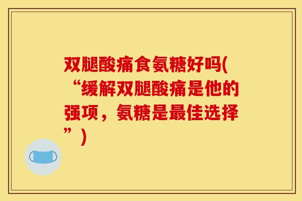 双腿酸痛食氨糖好吗(“缓解双腿酸痛是他的强项,氨糖是佳选择”) 双腿酸痛食氨糖好吗(“缓解双腿酸痛是他的强项,氨糖是佳选择”)