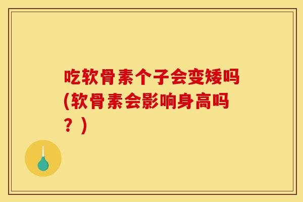 吃软骨素个子会变矮吗(软骨素会影响身高吗?) 吃软骨素个子会变矮吗(软骨素会影响身高吗?)