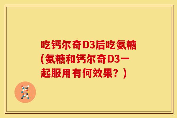 吃钙尔奇D3后吃氨糖(氨糖和钙尔奇D3一起服用有何效果?) 吃钙尔奇D3后吃氨糖(氨糖和钙尔奇D3一起服用有何效果?)