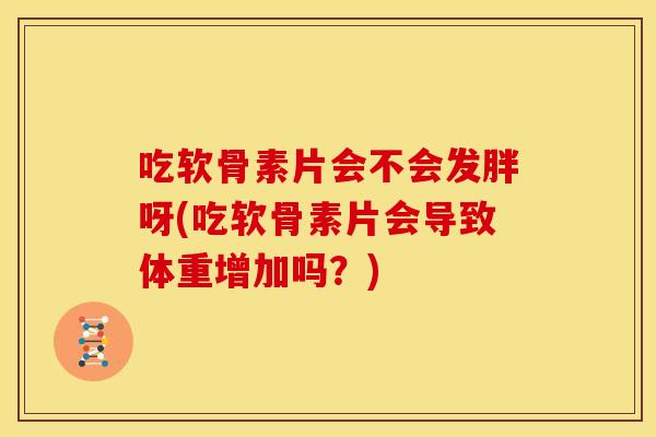 吃软骨素片会不会发胖呀(吃软骨素片会导致体重增加吗？)