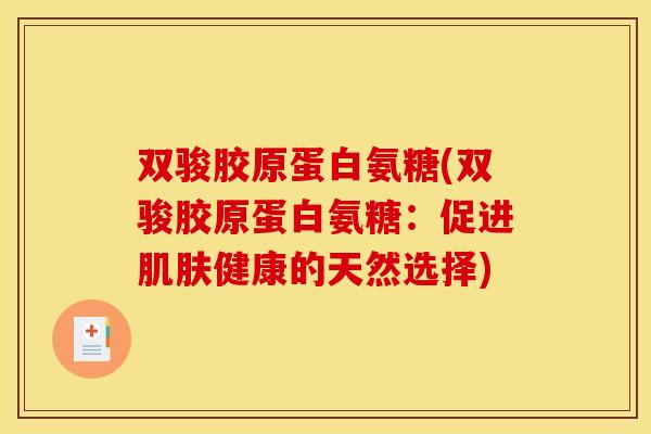双骏胶原蛋白氨糖(双骏胶原蛋白氨糖:促进健康的天然选择) 双骏胶原蛋白氨糖(双骏胶原蛋白氨糖:促进健康的天然选择)