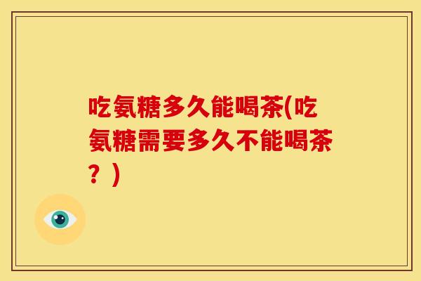 吃氨糖多久能喝茶(吃氨糖需要多久不能喝茶？)