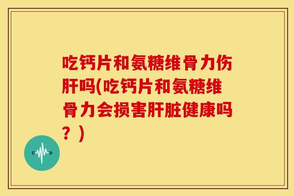 吃钙片和氨糖维骨力伤吗(吃钙片和氨糖维骨力会损害健康吗?) 吃钙片和氨糖维骨力伤吗(吃钙片和氨糖维骨力会损害健康吗?)