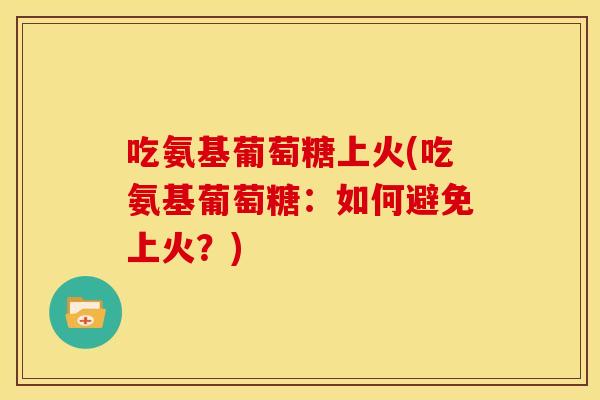 吃氨基葡萄糖上火(吃氨基葡萄糖:如何避免上火?) 吃氨基葡萄糖上火(吃氨基葡萄糖:如何避免上火?)