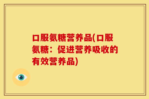 口服氨糖营养品(口服氨糖：促进营养吸收的有效营养品)