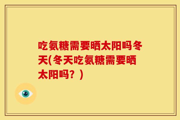 吃氨糖需要晒太阳吗冬天(冬天吃氨糖需要晒太阳吗？)