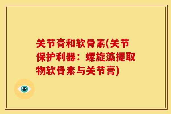 关节膏和软骨素(关节保护利器:螺旋藻提取物软骨素与关节膏) 关节膏和软骨素(关节保护利器:螺旋藻提取物软骨素与关节膏)