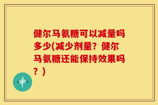健尔马氨糖可以减量吗多少(减少剂量?健尔马氨糖还能保持效果吗?) 健尔马氨糖可以减量吗多少(减少剂量?健尔马氨糖还能保持效果吗?)