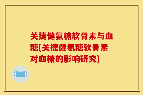 关捷健氨糖软骨素与(关捷健氨糖软骨素对的影响研究)