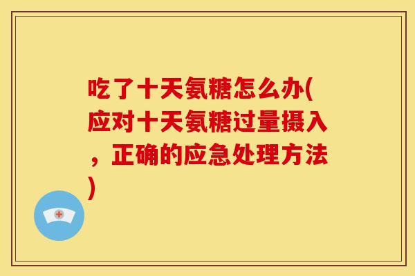吃了十天氨糖怎么办(应对十天氨糖过量摄入,正确的应急处理方法) 吃了十天氨糖怎么办(应对十天氨糖过量摄入,正确的应急处理方法)