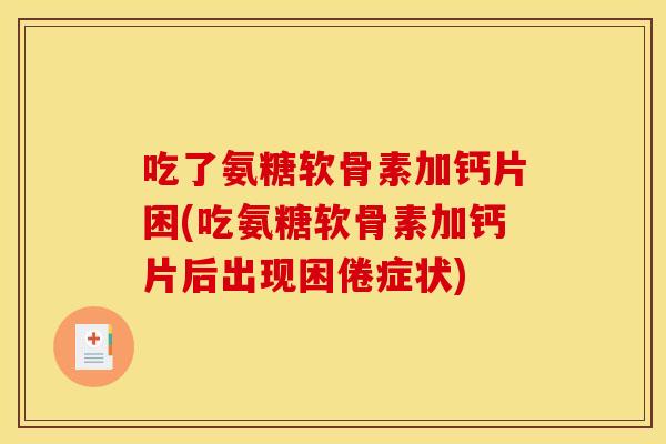 吃了氨糖软骨素加钙片困(吃氨糖软骨素加钙片后出现困倦症状) 吃了氨糖软骨素加钙片困(吃氨糖软骨素加钙片后出现困倦症状)