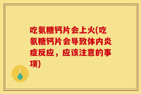 吃氨糖钙片会上火(吃氨糖钙片会导致体内反应,应该注意的事项) 吃氨糖钙片会上火(吃氨糖钙片会导致体内反应,应该注意的事项)