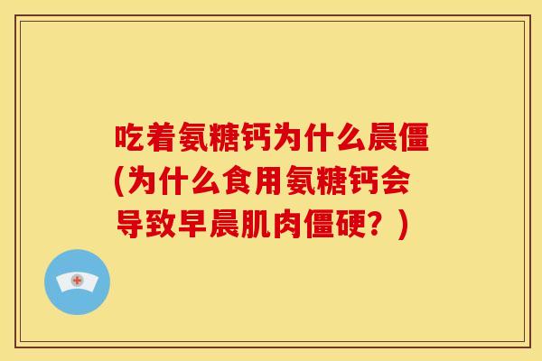吃着氨糖钙为什么晨僵(为什么食用氨糖钙会导致早晨肌肉?) 吃着氨糖钙为什么晨僵(为什么食用氨糖钙会导致早晨肌肉?)