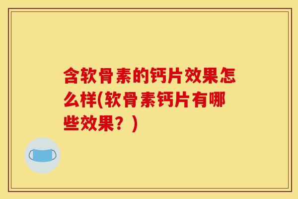 含软骨素的钙片效果怎么样(软骨素钙片有哪些效果?) 含软骨素的钙片效果怎么样(软骨素钙片有哪些效果?)